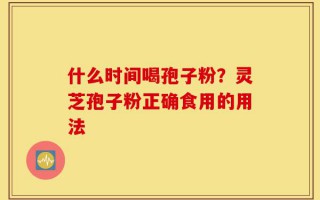什么时间喝孢子粉？灵芝孢子粉正确食用的用法