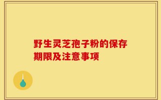 野生灵芝孢子粉的保存期限及注意事项