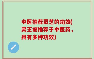 中医推荐灵芝的功效(灵芝被推荐于中医药，具有多种功效)