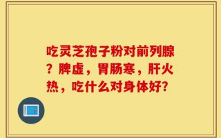 吃灵芝孢子粉对前列腺？脾虚，胃肠寒，肝火热，吃什么对身体好？