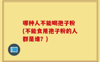 哪种人不能喝孢子粉 (不能食用孢子粉的人群是谁？)