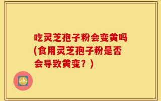 吃灵芝孢子粉会变黄吗(食用灵芝孢子粉是否会导致黄变？)