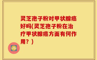 灵芝孢子粉对甲状腺癌好吗(灵芝孢子粉在治疗甲状腺癌方面有何作用？)