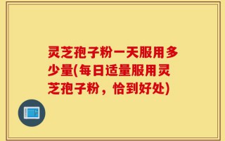 灵芝孢子粉一天服用多少量(每日适量服用灵芝孢子粉，恰到好处)