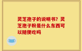 灵芝孢子的说明书？灵芝孢子粉是什么东西可以随便吃吗