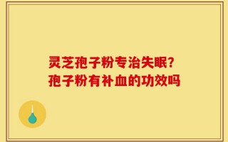 灵芝孢子粉专治失眠？孢子粉有补血的功效吗