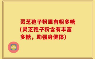 灵芝孢子粉里有粗多糖(灵芝孢子粉含有丰富多糖，助强身健体)