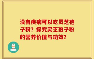 没有疾病可以吃灵芝孢子粉？探究灵芝孢子粉的营养价值与功效？