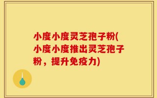 小度小度灵芝孢子粉(小度小度推出灵芝孢子粉，提升免疫力)