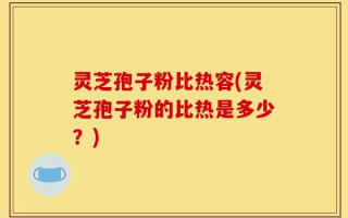 灵芝孢子粉比热容(灵芝孢子粉的比热是多少？)
