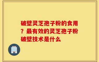 破壁灵芝孢子粉的食用？最有效的灵芝孢子粉破壁技术是什么