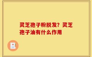 灵芝孢子粉脱发？灵芝孢子油有什么作用