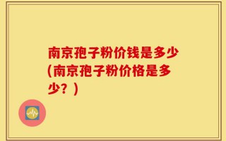 南京孢子粉价钱是多少(南京孢子粉价格是多少？)