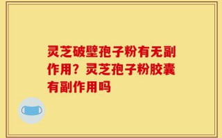 灵芝破壁孢子粉有无副作用？灵芝孢子粉胶囊有副作用吗