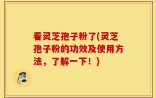 看灵芝孢子粉了(灵芝孢子粉的功效及使用方法，了解一下！)