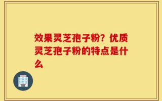 效果灵芝孢子粉？优质灵芝孢子粉的特点是什么