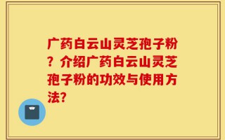 广药白云山灵芝孢子粉？介绍广药白云山灵芝孢子粉的功效与使用方法？
