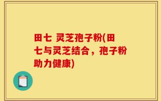 田七 灵芝孢子粉(田七与灵芝结合，孢子粉助力健康)