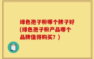 绿色孢子粉哪个牌子好(绿色孢子粉产品哪个品牌值得购买？)