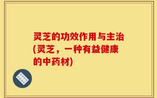 灵芝的功效作用与主治(灵芝，一种有益健康的中药材)