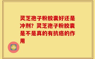 灵芝孢子粉胶囊好还是冲剂？灵芝孢子粉胶囊是不是真的有抗癌的作用