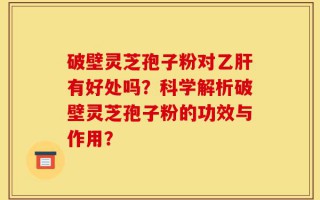 破壁灵芝孢子粉对乙肝有好处吗？科学解析破壁灵芝孢子粉的功效与作用？