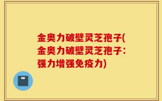金奥力破壁灵芝孢子(金奥力破壁灵芝孢子：强力增强免疫力)