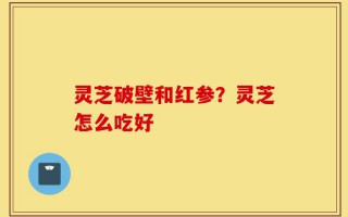 灵芝破壁和红参？灵芝怎么吃好
