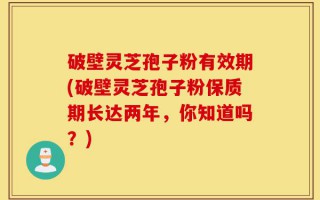 破壁灵芝孢子粉有效期(破壁灵芝孢子粉保质期长达两年，你知道吗？)