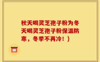 秋天喝灵芝孢子粉为冬天喝灵芝孢子粉保温防寒，冬季不再冷！)