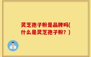 灵芝孢子粉是品牌吗(什么是灵芝孢子粉？)