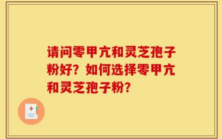 请问零甲亢和灵芝孢子粉好？如何选择零甲亢和灵芝孢子粉？