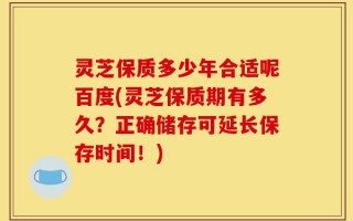灵芝保质多少年合适呢百度(灵芝保质期有多久？正确储存可延长保存时间！)