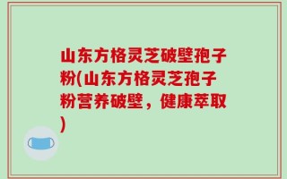 山东方格灵芝破壁孢子粉(山东方格灵芝孢子粉营养破壁，健康萃取)