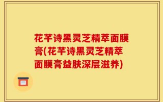 花芊诗黑灵芝精萃面膜膏(花芊诗黑灵芝精萃面膜膏益肤深层滋养)