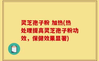 灵芝孢子粉 加热(热处理提高灵芝孢子粉功效，保健效果显著)
