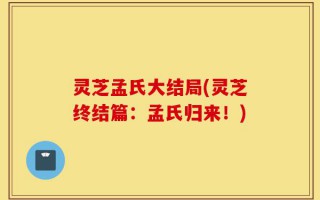 灵芝孟氏大结局(灵芝终结篇：孟氏归来！)