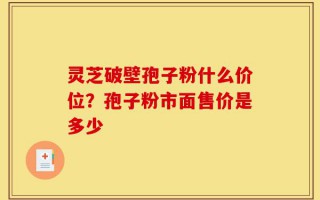 灵芝破壁孢子粉什么价位？孢子粉市面售价是多少
