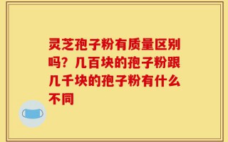 灵芝孢子粉有质量区别吗？几百块的孢子粉跟几千块的孢子粉有什么不同