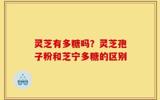 灵芝有多糖吗？灵芝孢子粉和芝宁多糖的区别