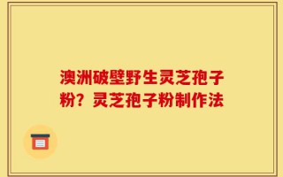 澳洲破壁野生灵芝孢子粉？灵芝孢子粉制作法