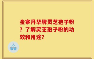 金寨丹华牌灵芝孢子粉？了解灵芝孢子粉的功效和用途？