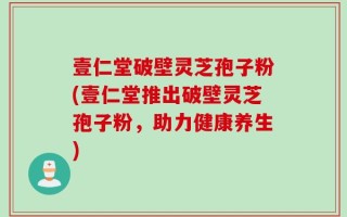 壹仁堂破壁灵芝孢子粉(壹仁堂推出破壁灵芝孢子粉，助力健康养生)