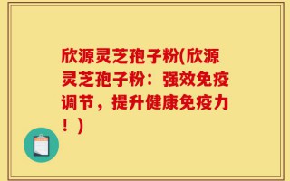 欣源灵芝孢子粉(欣源灵芝孢子粉：强效免疫调节，提升健康免疫力！)