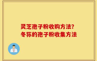灵芝孢子粉收购方法？冬荪的孢子粉收集方法