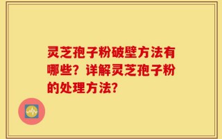 灵芝孢子粉破壁方法有哪些？详解灵芝孢子粉的处理方法？