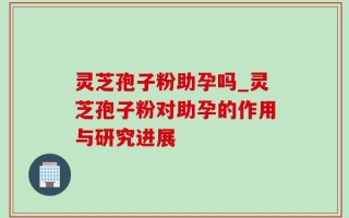灵芝孢子粉助孕吗_灵芝孢子粉对助孕的作用与研究进展