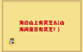 海边山上有灵芝么(山海间是否有灵芝？)