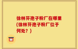 徐林芬孢子粉厂在哪里(徐林芬孢子粉厂位于何处？)
