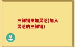 三鲜锅里加灵芝(加入灵芝的三鲜锅)